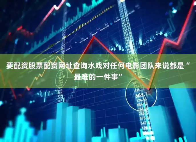 要配资股票配资网址查询水戏对任何电影团队来说都是“最难的一件事”