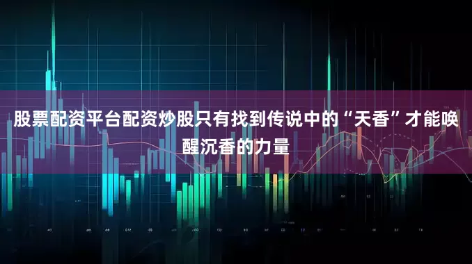 股票配资平台配资炒股只有找到传说中的“天香”才能唤醒沉香的力量