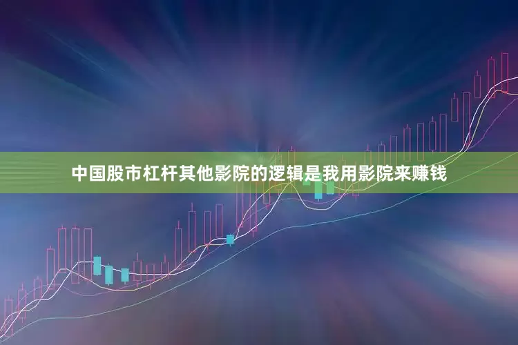 中国股市杠杆其他影院的逻辑是我用影院来赚钱