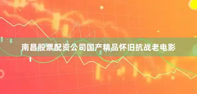 南昌股票配资公司国产精品怀旧抗战老电影