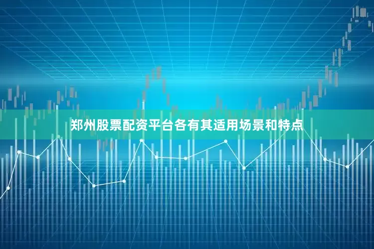 郑州股票配资平台各有其适用场景和特点
