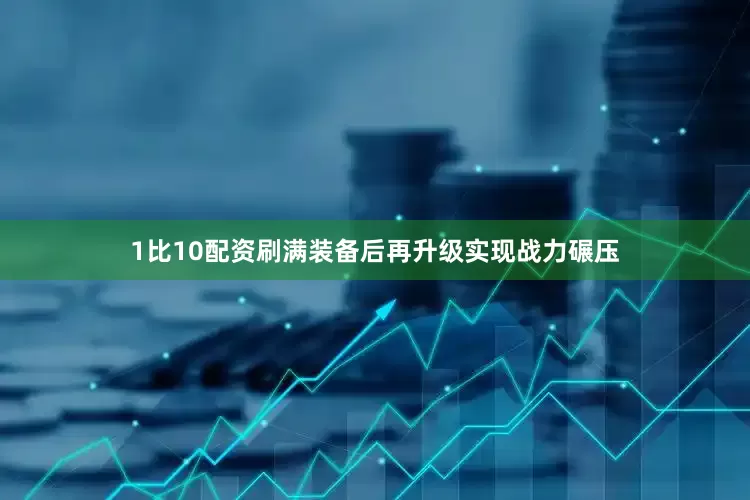 1比10配资刷满装备后再升级实现战力碾压