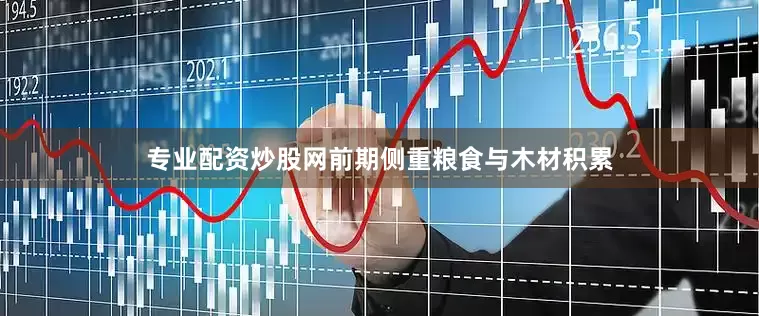 专业配资炒股网前期侧重粮食与木材积累