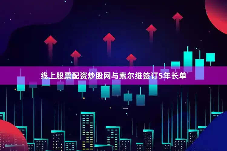 线上股票配资炒股网与索尔维签订5年长单
