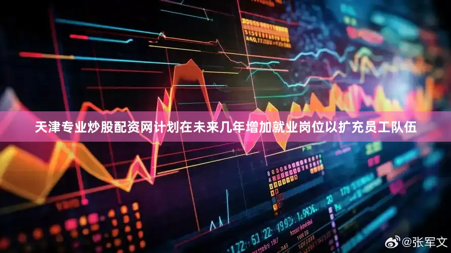 天津专业炒股配资网计划在未来几年增加就业岗位以扩充员工队伍