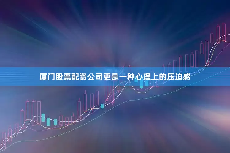 厦门股票配资公司更是一种心理上的压迫感