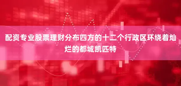 配资专业股票理财分布四方的十二个行政区环绕着灿烂的都城凯匹特