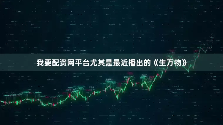 我要配资网平台尤其是最近播出的《生万物》