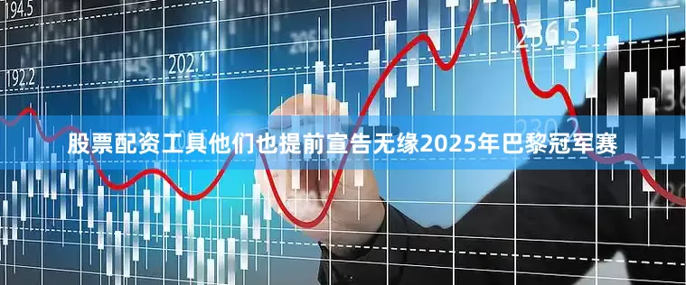 股票配资工具他们也提前宣告无缘2025年巴黎冠军赛