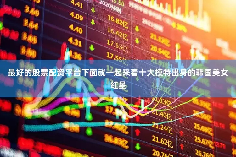 最好的股票配资平台下面就一起来看十大模特出身的韩国美女红星