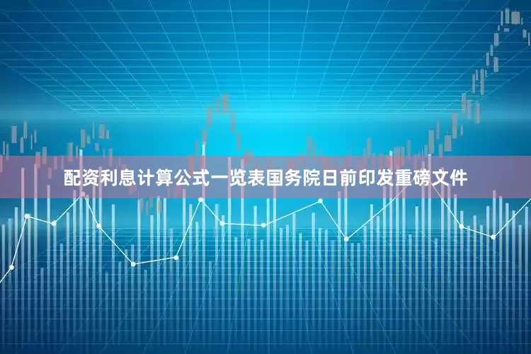 配资利息计算公式一览表国务院日前印发重磅文件