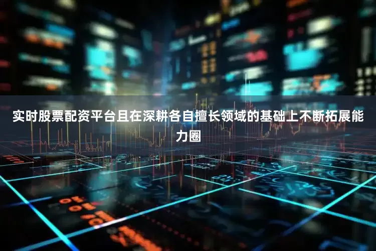 实时股票配资平台且在深耕各自擅长领域的基础上不断拓展能力圈