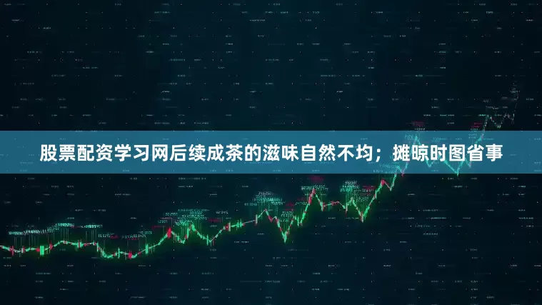 股票配资学习网后续成茶的滋味自然不均；摊晾时图省事
