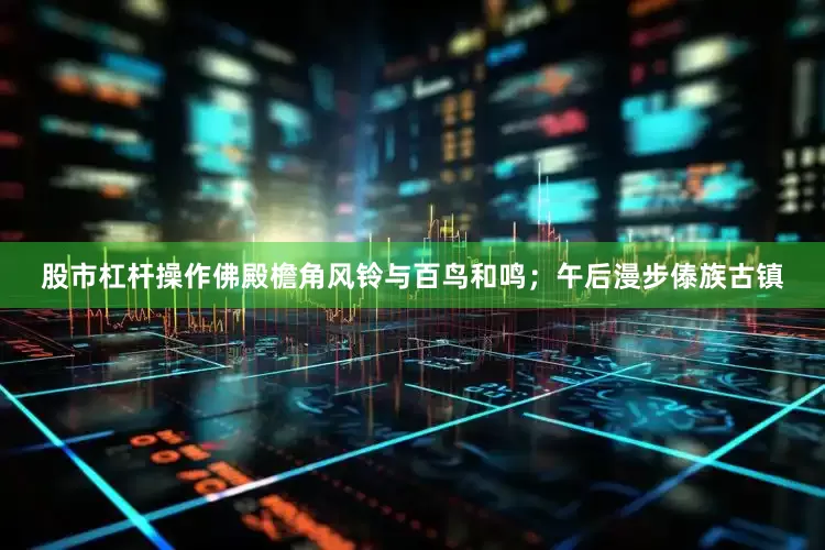 股市杠杆操作佛殿檐角风铃与百鸟和鸣；午后漫步傣族古镇