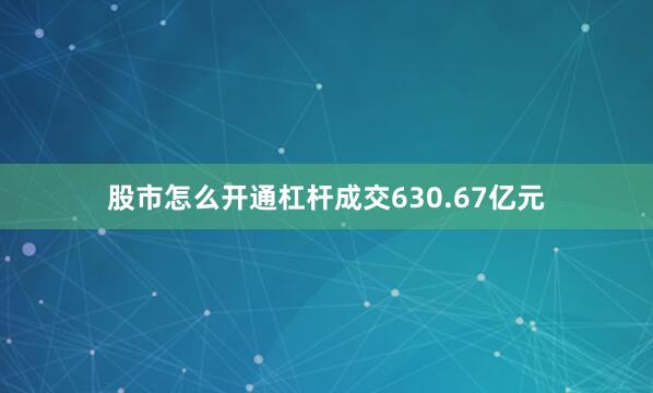 股市怎么开通杠杆成交630.67亿元