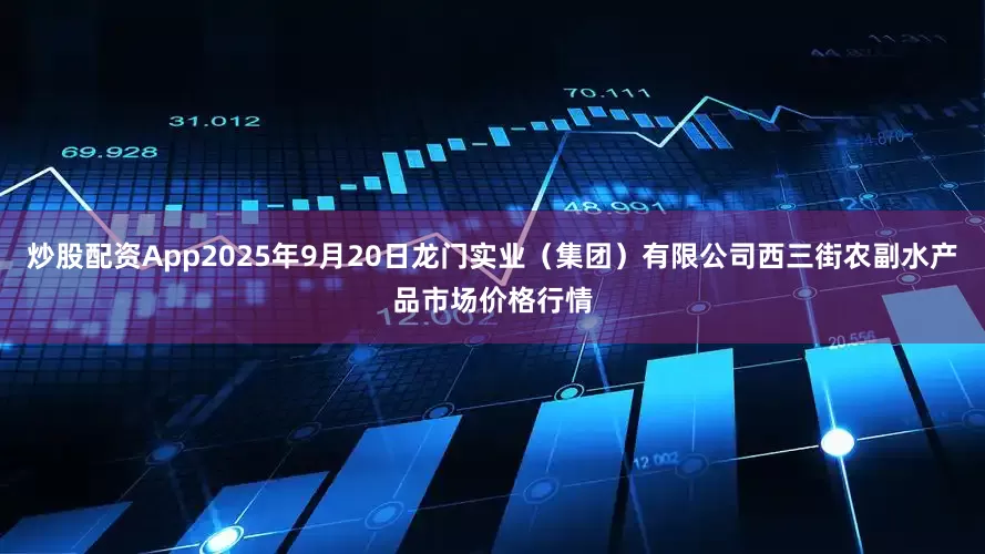 炒股配资App2025年9月20日龙门实业（集团）有限公司西三街农副水产品市场价格行情