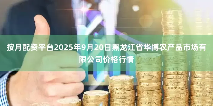 按月配资平台2025年9月20日黑龙江省华博农产品市场有限公司价格行情