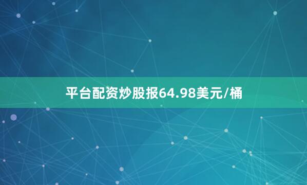 平台配资炒股报64.98美元/桶